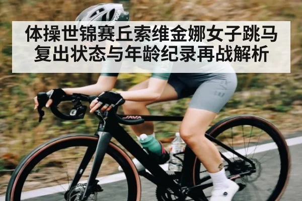 体操世锦赛丘索维金娜女子跳马复出状态与年龄纪录再战解析